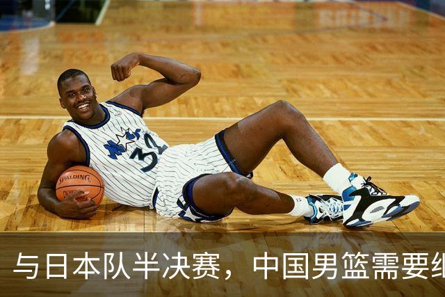 与日本队半决赛，中国男篮需要继续发挥内线优势+后场保持攻击力